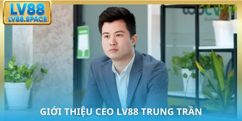 Sơ lược về CEO LV88 Trung Trần