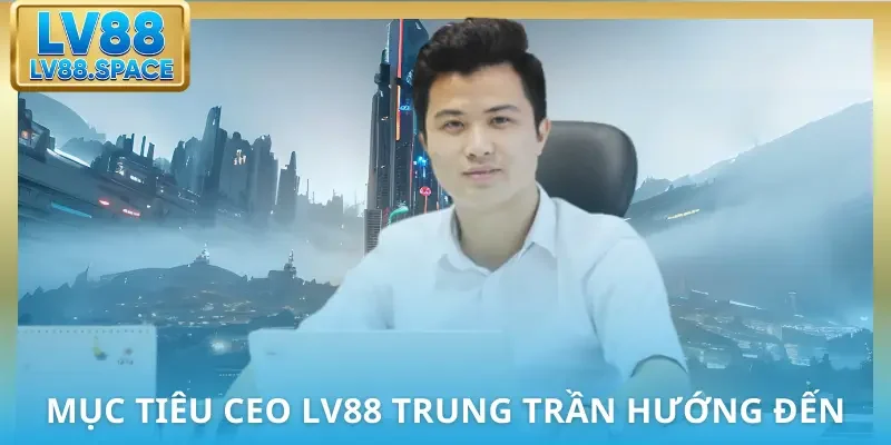 Mục tiêu CEO LV88 Trung Trần hướng đến ở tương lai